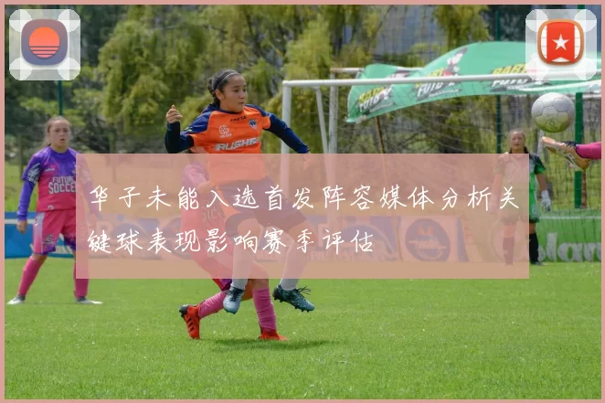 华子未能入选首发阵容媒体分析关键球表现影响赛季评估