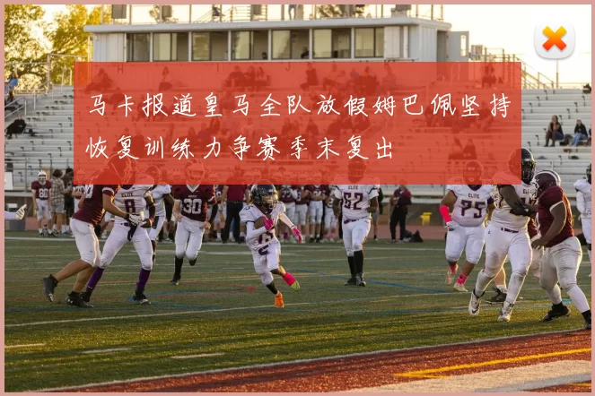 马卡报道皇马全队放假姆巴佩坚持恢复训练力争赛季末复出