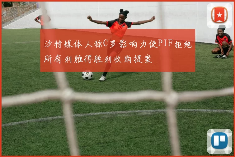沙特媒体人称C罗影响力使PIF拒绝所有利雅得胜利收购提案