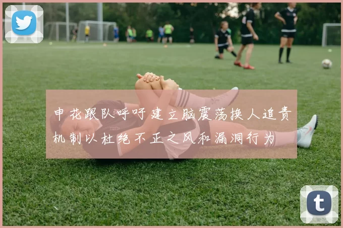 申花跟队呼吁建立脑震荡换人追责机制以杜绝不正之风和漏洞行为