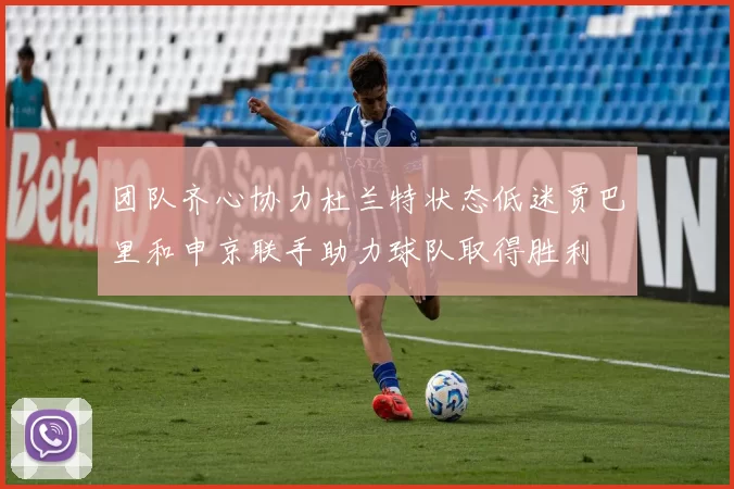 团队齐心协力杜兰特状态低迷贾巴里和申京联手助力球队取得胜利