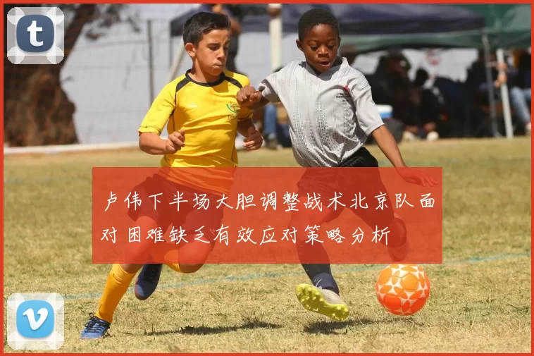卢伟下半场大胆调整战术北京队面对困难缺乏有效应对策略分析