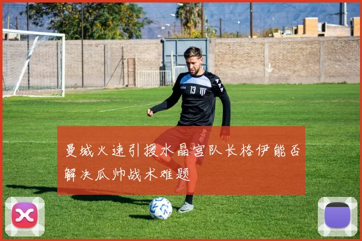 曼城火速引援水晶宫队长格伊能否解决瓜帅战术难题