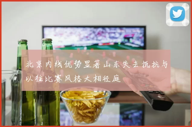 北京内线优势显著山东失去抵抗与以往比赛风格大相径庭