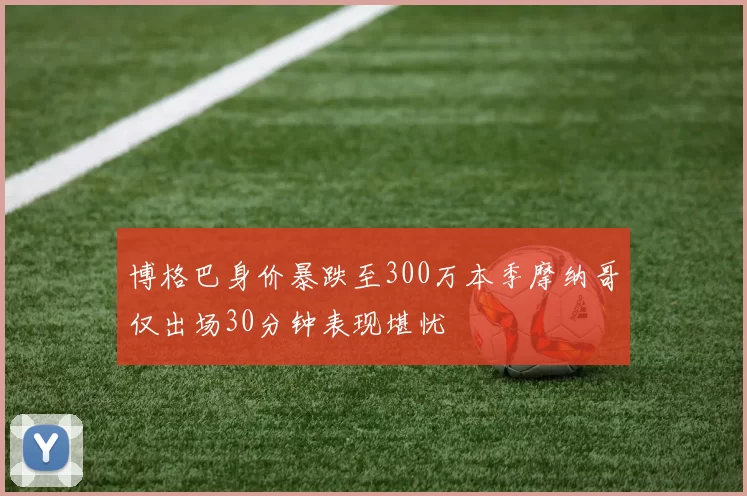博格巴身价暴跌至300万本季摩纳哥仅出场30分钟表现堪忧
