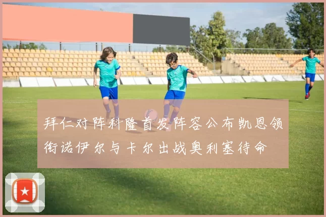 拜仁对阵科隆首发阵容公布凯恩领衔诺伊尔与卡尔出战奥利塞待命