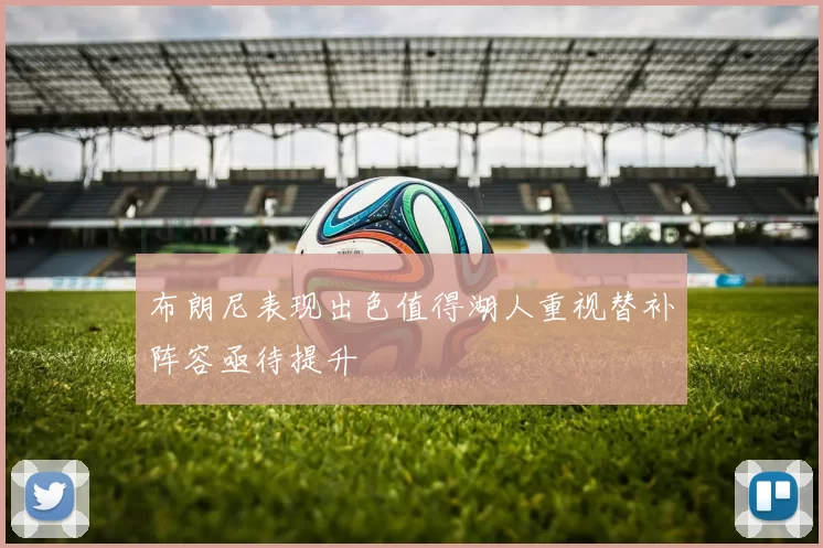 布朗尼表现出色值得湖人重视替补阵容亟待提升