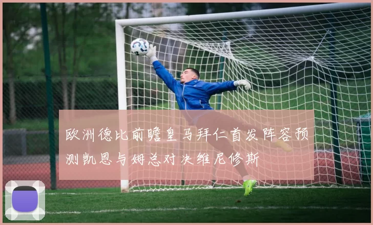 欧洲德比前瞻皇马拜仁首发阵容预测凯恩与姆总对决维尼修斯