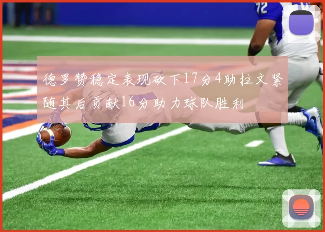 德罗赞稳定表现砍下17分4助拉文紧随其后贡献16分助力球队胜利