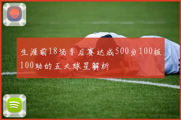 生涯前18场季后赛达成500分100板100助的五大球星解析