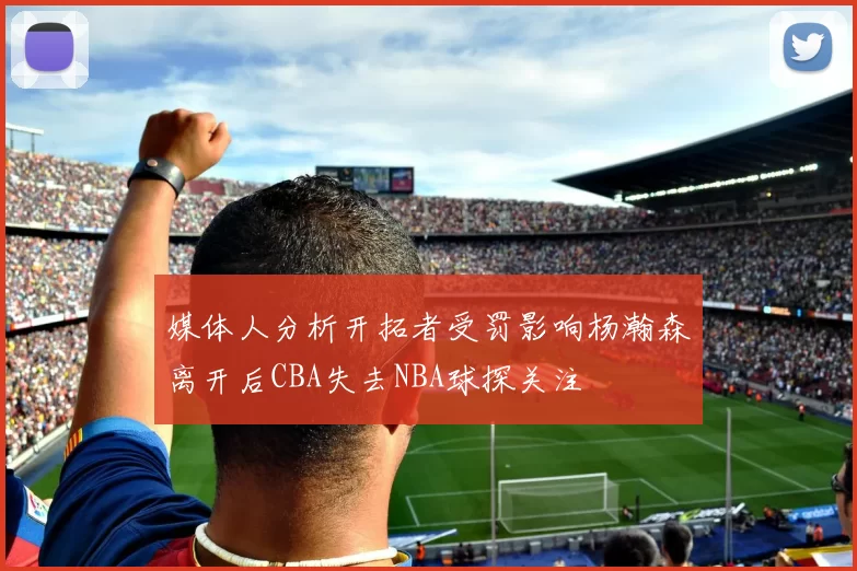 媒体人分析开拓者受罚影响杨瀚森离开后CBA失去NBA球探关注