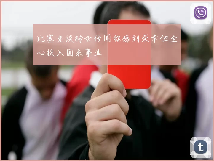 比塞克谈转会传闻称感到荣幸但全心投入国米事业