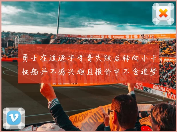 勇士在追逐字母哥失败后转向小卡快船并不感兴趣且报价中不含追梦