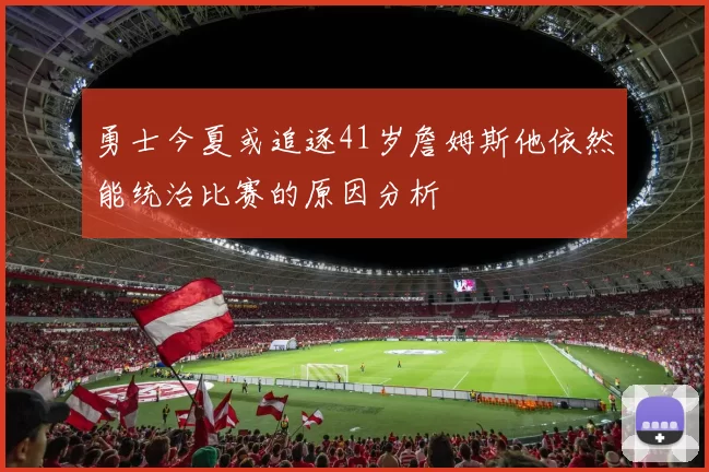 勇士今夏或追逐41岁詹姆斯他依然能统治比赛的原因分析