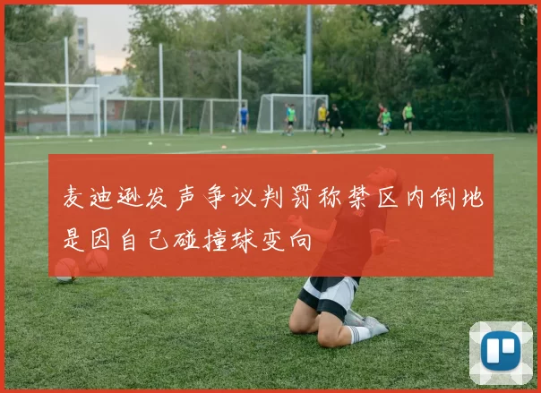 麦迪逊发声争议判罚称禁区内倒地是因自己碰撞球变向