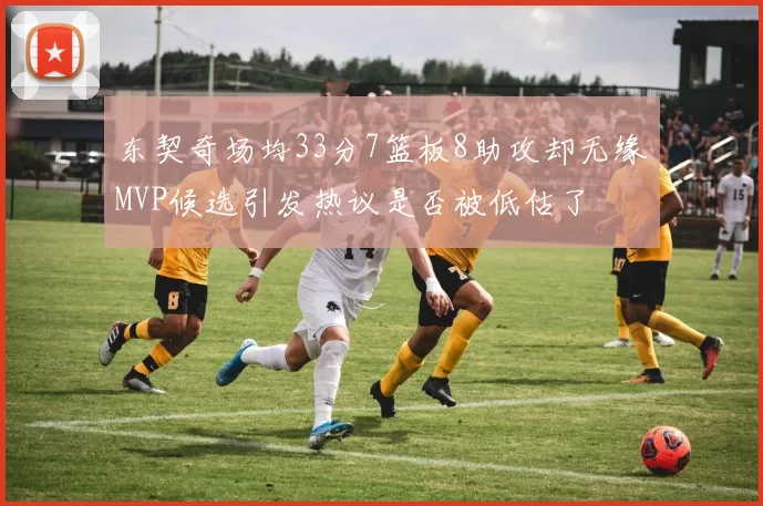 东契奇场均33分7篮板8助攻却无缘MVP候选引发热议是否被低估了