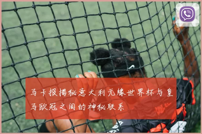 马卡报揭秘意大利无缘世界杯与皇马欧冠之间的神秘联系