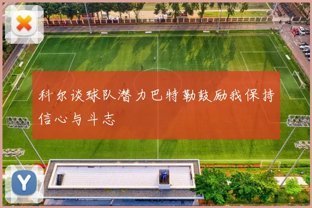 科尔谈球队潜力巴特勒鼓励我保持信心与斗志