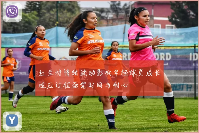 杜兰特情绪波动影响年轻球员成长适应过程亟需时间与耐心