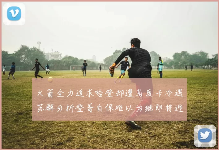 火箭全力追求哈登却遭乌度卡冷遇苏群分析登哥自保难以为继即将迎来抢七大战