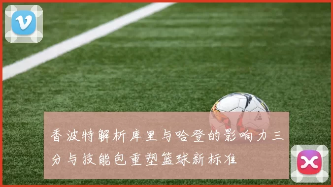 香波特解析库里与哈登的影响力三分与技能包重塑篮球新标准