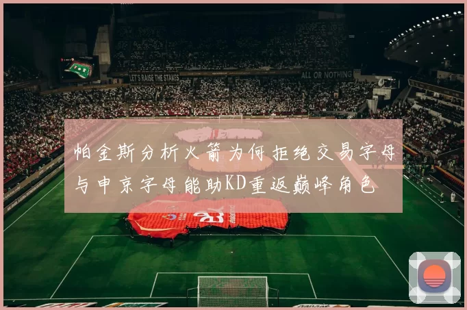 帕金斯分析火箭为何拒绝交易字母与申京字母能助KD重返巅峰角色